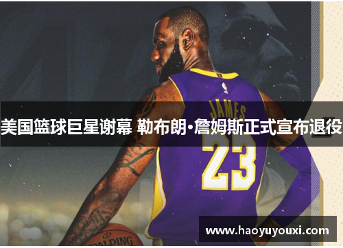 美国篮球巨星谢幕 勒布朗·詹姆斯正式宣布退役